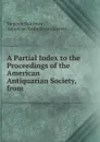 A Partial Index to the Proceedings of the American Antiquarian Society, from . - Stephen Salisbury