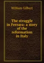 The struggle in Ferrara: a story of the reformation in Italy - Gilbert William