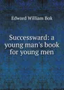 Successward: a young man.s book for young men - Edward William Bok