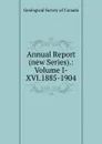 Annual Report (new Series).: Volume I-XVI.1885-1904 - Geological Survey of Canada