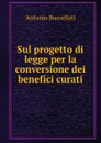 Sul progetto di legge per la conversione dei benefici curati - Antonio Buccellati