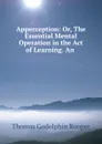 Apperception: Or, The Essential Mental Operation in the Act of Learning. An . - Thomas Godolphin Rooper