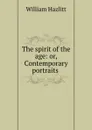 The spirit of the age: or, Contemporary portraits . - William Hazlitt