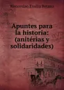 Apuntes para la historia: (aniterias y solidaridades) - Wenceslao Emilio Retana