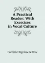 A Practical Reader: With Exercises in Vocal Culture - Caroline Bigelow le Row