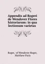 Appendix ad Rogeri de Wendover Flores historiarum: in qua lectionum varietas . - Roger