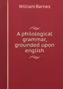 A philological grammar, grounded upon english - William Barnes