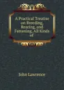 A Practical Treatise on Breeding, Rearing, and Fattening, All Kinds of . - John Lawrence