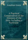 A Practical Compendium of the Diseases of the Skin: Including a Particular . - Jonathan Green