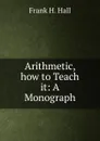 Arithmetic, how to Teach it: A Monograph - Frank H. Hall