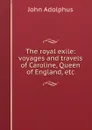 The royal exile: voyages and travels of Caroline, Queen of England, etc - John Adolphus