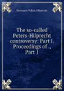 The so-called Peters-Hilprecht controversy: Part I. Proceedings of ., Part 1 - Hilprecht Hermann Vollrat