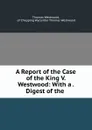 A Report of the Case of the King V. Westwood: With a . Digest of the . - Thomas Westwood