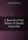 A Record of the Mines of South Australia - Henry Yorke Lyell Brown