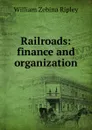 Railroads: finance and organization - Ripley William Zebina