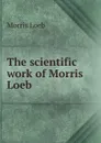 The scientific work of Morris Loeb . - Morris Loeb
