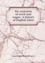 Six centuries of work and wages: A history of English labor - James E. Thorold Rogers