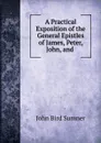 A Practical Exposition of the General Epistles of James, Peter, John, and . - John Bird Sumner