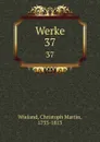 Werke. 37 - Christoph Martin Wieland