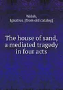 The house of sand, a mediated tragedy in four acts - Ignatius Walsh