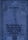 The seven days, or The old and new Creation, by the author of .The cathedral.. - Williams Isaac