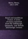 Royal and republican France. A series of essays reprinted from the .Edinburgh,. .Quarterly,. and .British and foreign. reviews - Henry Reeve