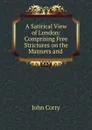A Satirical View of London: Comprising Free Strictures on the Manners and . - John Corry