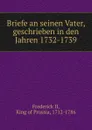 Briefe an seinen Vater, geschrieben in den Jahren 1732-1739 - Frederick II
