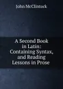 A Second Book in Latin: Containing Syntax, and Reading Lessons in Prose . - John McClintock