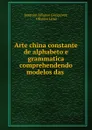 Arte china constante de alphabeto e grammatica comprehendendo modelos das . - Joaquim Affonso Gonçalves