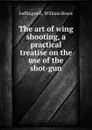 The art of wing shooting, a practical treatise on the use of the shot-gun - William Bruce Leffingwell