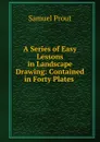 A Series of Easy Lessons in Landscape Drawing: Contained in Forty Plates . - Samuel Prout