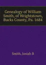 Genealogy of William Smith, of Wrightstown, Bucks County, Pa. 1684 - Josiah B. Smith