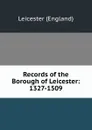 Records of the Borough of Leicester: 1327-1509 - Leicester England