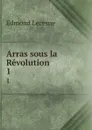 Arras sous la Revolution. 1 - Edmond Lecesne