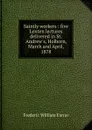 Saintly workers : five Lenten lectures delivered in St. Andrew.s, Holborn, March and April, 1878 - F. W. Farrar