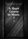 A Short Course in Music . 1 - Frederic Herbert Ripley