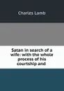 Satan in search of a wife: with the whole process of his courtship and . - Charles Lamb