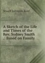 A Sketch of the Life and Times of the Rev. Sydney Smith .: Based on Family . - Stuart Johnson Reid