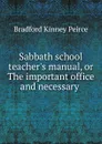 Sabbath school teacher.s manual, or The important office and necessary . - Bradford Kinney Peirce