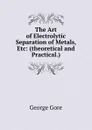 The Art of Electrolytic Separation of Metals, Etc: (theoretical and Practical.) - George Gore