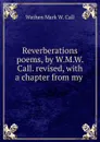 Reverberations poems, by W.M.W. Call. revised, with a chapter from my . - Wathen Mark W. Call