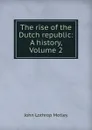 The rise of the Dutch republic: A history, Volume 2 - John Lothrop Motley