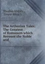 The Arthurian Tales: The Greatest of Romances which Recount the Noble and . - Thomas Malory