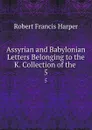 Assyrian and Babylonian Letters Belonging to the K. Collection of the . 5 - Robert Francis Harper