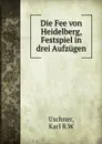 Die Fee von Heidelberg, Festspiel in drei Aufzugen - Karl R. W. Uschner