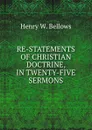 RE-STATEMENTS OF CHRISTIAN DOCTRINE, IN TWENTY-FIVE SERMONS. - Henry W. Bellows