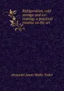 Refrigeration, cold storage and ice-making: a practical treatise on the art . - Alexander James Wallis-Tayler