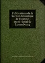 Publications de la Section historique de l.Institut grand-ducal de Luxembourg - Institut grand-ducal de Luxembourg. Section historique