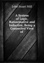 A System of Logic, Ratiocinative and Inductive, Being a Connected View of . - John Stuart Mill